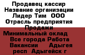 Продавец-кассир › Название организации ­ Лидер Тим, ООО › Отрасль предприятия ­ Продажи › Минимальный оклад ­ 1 - Все города Работа » Вакансии   . Адыгея респ.,Адыгейск г.